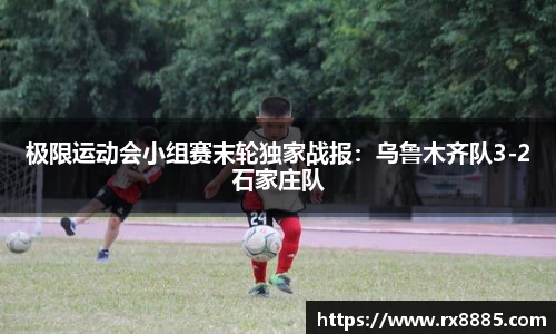 极限运动会小组赛末轮独家战报：乌鲁木齐队3-2石家庄队