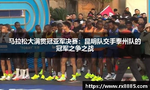 马拉松大满贯冠亚军决赛：昆明队交手泰州队的冠军之争之战