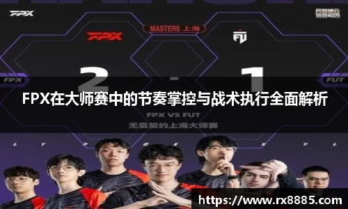 FPX在大师赛中的节奏掌控与战术执行全面解析