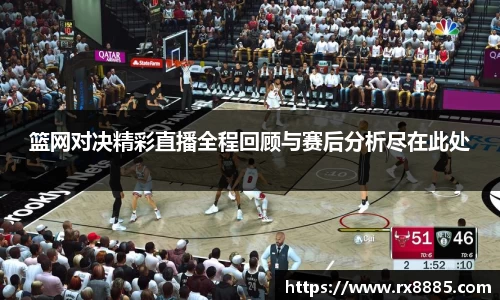 篮网对决精彩直播全程回顾与赛后分析尽在此处