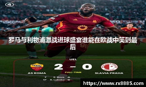 罗马与利物浦激战进球盛宴谁能在欧战中笑到最后