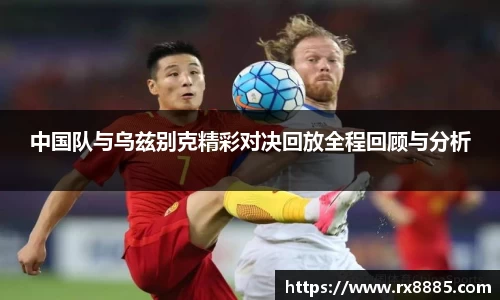 中国队与乌兹别克精彩对决回放全程回顾与分析